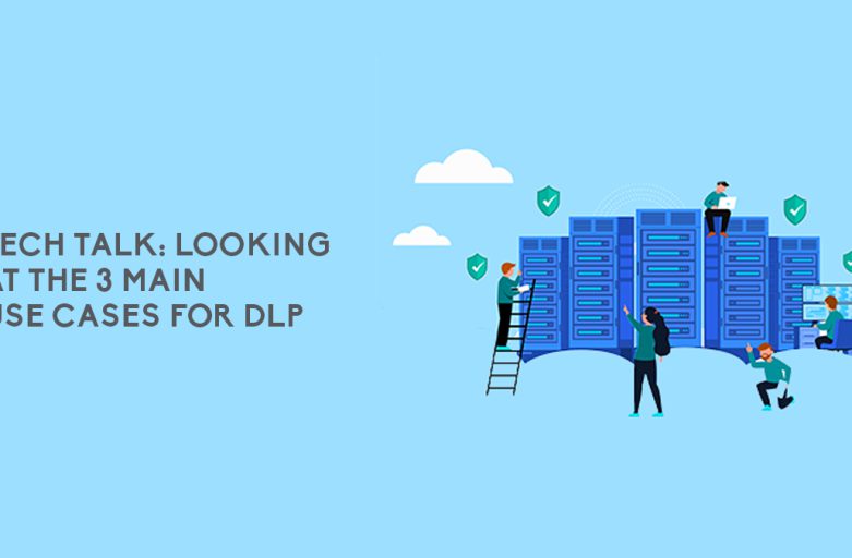 Tech Talk: Looking at the 3 Main Use Cases for DLP