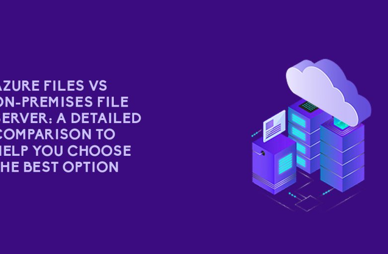 Azure Files vs On-Premises File Server: A Detailed Comparison to Help You Choose the Best Option